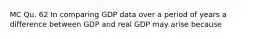 MC Qu. 62 In comparing GDP data over a period of years a difference between GDP and real GDP may arise because