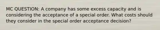 MC QUESTION: A company has some excess capacity and is considering the acceptance of a special order. What costs should they consider in the special order acceptance decision?