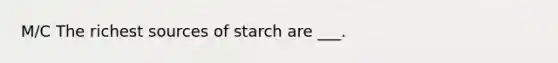 M/C The richest sources of starch are ___.