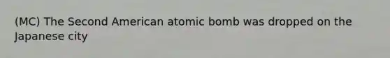 (MC) The Second American atomic bomb was dropped on the Japanese city