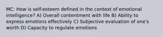 MC: How is self-esteem defined in the context of emotional intelligence? A) Overall contentment with life B) Ability to express emotions effectively C) Subjective evaluation of one's worth D) Capacity to regulate emotions