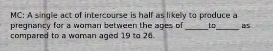 MC: A single act of intercourse is half as likely to produce a pregnancy for a woman between the ages of ______to______ as compared to a woman aged 19 to 26.