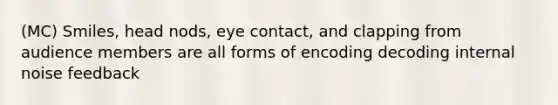 (MC) Smiles, head nods, eye contact, and clapping from audience members are all forms of encoding decoding internal noise feedback