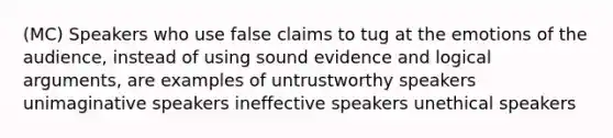 (MC) Speakers who use false claims to tug at the emotions of the audience, instead of using sound evidence and logical arguments, are examples of untrustworthy speakers unimaginative speakers ineffective speakers unethical speakers