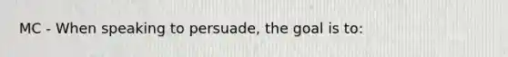 MC - When speaking to persuade, the goal is to: