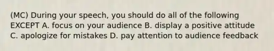 (MC) During your speech, you should do all of the following EXCEPT A. focus on your audience B. display a positive attitude C. apologize for mistakes D. pay attention to audience feedback