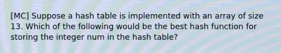 [MC] Suppose a hash table is implemented with an array of size 13. Which of the following would be the best hash function for storing the integer num in the hash table?