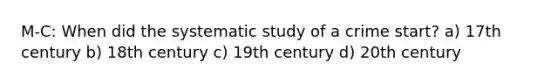 M-C: When did the systematic study of a crime start? a) 17th century b) 18th century c) 19th century d) 20th century