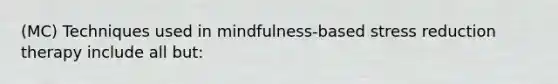 (MC) Techniques used in mindfulness-based stress reduction therapy include all but: