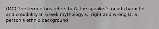 (MC) The term ethos refers to A. the speaker's good character and credibility B. Greek mythology C. right and wrong D. a person's ethnic background