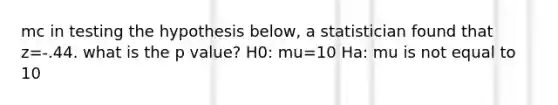 mc in testing the hypothesis below, a statistician found that z=-.44. what is the p value? H0: mu=10 Ha: mu is not equal to 10