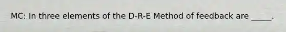 MC: In three elements of the D-R-E Method of feedback are _____.