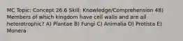 MC Topic: Concept 26.6 Skill: Knowledge/Comprehension 48) Members of which kingdom have cell walls and are all heterotrophic? A) Plantae B) Fungi C) Animalia D) Protista E) Monera