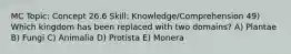 MC Topic: Concept 26.6 Skill: Knowledge/Comprehension 49) Which kingdom has been replaced with two domains? A) Plantae B) Fungi C) Animalia D) Protista E) Monera