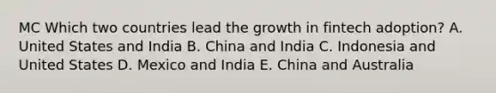 MC Which two countries lead the growth in fintech adoption? A. United States and India B. China and India C. Indonesia and United States D. Mexico and India E. China and Australia