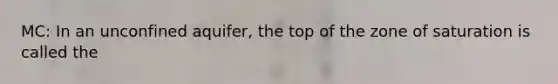 MC: In an unconfined aquifer, the top of the zone of saturation is called the