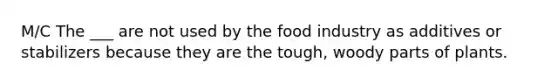 M/C The ___ are not used by the food industry as additives or stabilizers because they are the tough, woody parts of plants.