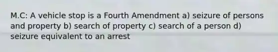 M.C: A vehicle stop is a Fourth Amendment a) seizure of persons and property b) search of property c) search of a person d) seizure equivalent to an arrest