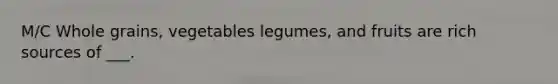 M/C Whole grains, vegetables legumes, and fruits are rich sources of ___.