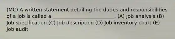 (MC) A written statement detailing the duties and responsibilities of a job is called a _________________________. (A) Job analysis (B) Job specification (C) Job description (D) Job inventory chart (E) Job audit