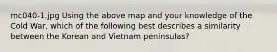 mc040-1.jpg Using the above map and your knowledge of the Cold War, which of the following best describes a similarity between the Korean and Vietnam peninsulas?