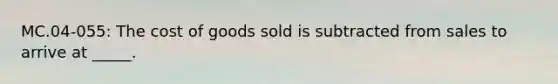 MC.04-055: The cost of goods sold is subtracted from sales to arrive at _____.