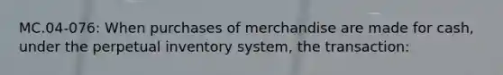 MC.04-076: When purchases of merchandise are made for cash, under the perpetual inventory system, the transaction: