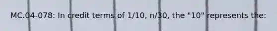 MC.04-078: In credit terms of 1/10, n/30, the "10" represents the: