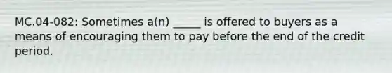 MC.04-082: Sometimes a(n) _____ is offered to buyers as a means of encouraging them to pay before the end of the credit period.