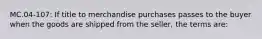 MC.04-107: If title to merchandise purchases passes to the buyer when the goods are shipped from the seller, the terms are: