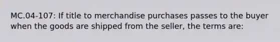 MC.04-107: If title to merchandise purchases passes to the buyer when the goods are shipped from the seller, the terms are: