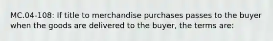 MC.04-108: If title to merchandise purchases passes to the buyer when the goods are delivered to the buyer, the terms are: