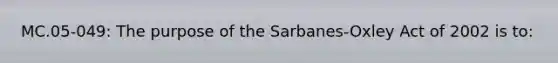 MC.05-049: The purpose of the Sarbanes-Oxley Act of 2002 is to: