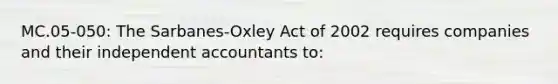 MC.05-050: The Sarbanes-Oxley Act of 2002 requires companies and their independent accountants to: