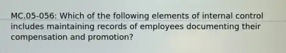 MC.05-056: Which of the following elements of internal control includes maintaining records of employees documenting their compensation and promotion?