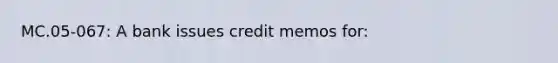 MC.05-067: A bank issues credit memos for: