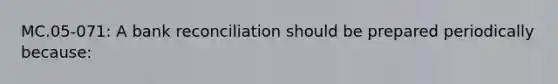 MC.05-071: A <a href='https://www.questionai.com/knowledge/kZ6GRlcQH1-bank-reconciliation' class='anchor-knowledge'>bank reconciliation</a> should be prepared periodically because: