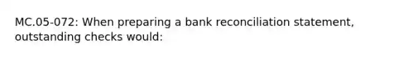 MC.05-072: When preparing a bank reconciliation statement, outstanding checks would: