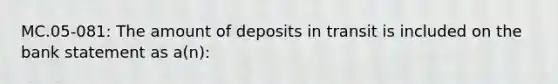 MC.05-081: The amount of deposits in transit is included on the bank statement as a(n):