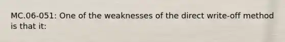 MC.06-051: One of the weaknesses of the direct write-off method is that it: