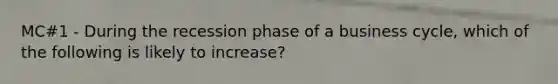 MC#1 - During the recession phase of a business cycle, which of the following is likely to increase?