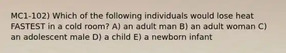 MC1-102) Which of the following individuals would lose heat FASTEST in a cold room? A) an adult man B) an adult woman C) an adolescent male D) a child E) a newborn infant