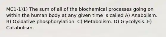 MC1-1)1) The sum of all of the biochemical processes going on within the human body at any given time is called A) Anabolism. B) Oxidative phosphorylation. C) Metabolism. D) Glycolysis. E) Catabolism.