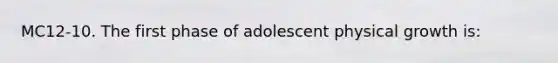 MC12-10. The first phase of adolescent physical growth is: