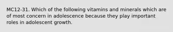 MC12-31. Which of the following vitamins and minerals which are of most concern in adolescence because they play important roles in adolescent growth.