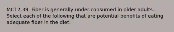 MC12-39. Fiber is generally under-consumed in older adults. Select each of the following that are potential benefits of eating adequate fiber in the diet.