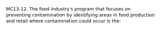 MC13-12. The food industry's program that focuses on preventing contamination by identifying areas in food production and retail where contamination could occur is the:
