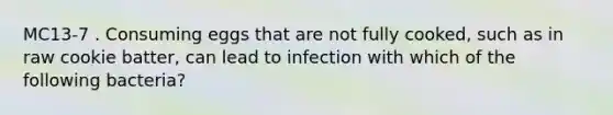 MC13-7 . Consuming eggs that are not fully cooked, such as in raw cookie batter, can lead to infection with which of the following bacteria?