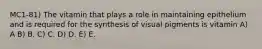 MC1-81) The vitamin that plays a role in maintaining epithelium and is required for the synthesis of visual pigments is vitamin A) A B) B. C) C. D) D. E) E.
