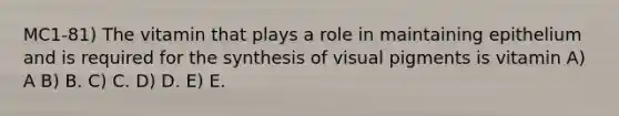 MC1-81) The vitamin that plays a role in maintaining epithelium and is required for the synthesis of visual pigments is vitamin A) A B) B. C) C. D) D. E) E.